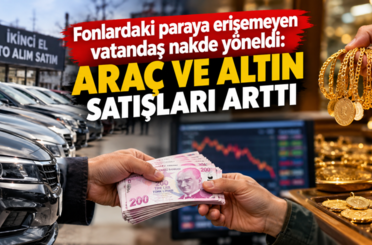 Fonlardaki paraya erişemeyen vatandaş nakde yöneldi: Araç ve altın satışları arttı